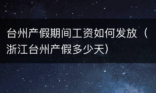 台州产假期间工资如何发放（浙江台州产假多少天）