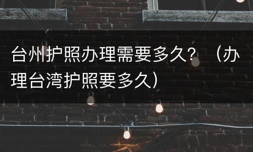 台州护照办理需要多久？（办理台湾护照要多久）