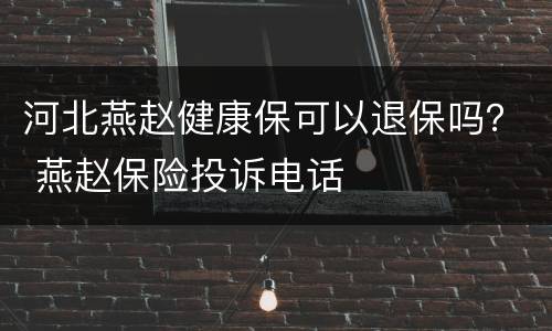 河北燕赵健康保可以退保吗？ 燕赵保险投诉电话