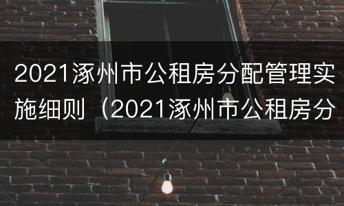 2021涿州市公租房分配管理实施细则（2021涿州市公租房分配管理实施细则解读）