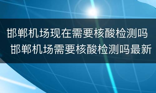 邯郸机场现在需要核酸检测吗 邯郸机场需要核酸检测吗最新消息