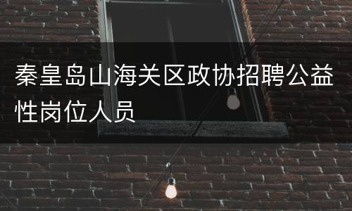 秦皇岛山海关区政协招聘公益性岗位人员