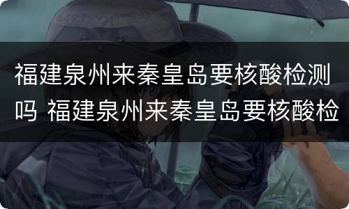 福建泉州来秦皇岛要核酸检测吗 福建泉州来秦皇岛要核酸检测吗现在