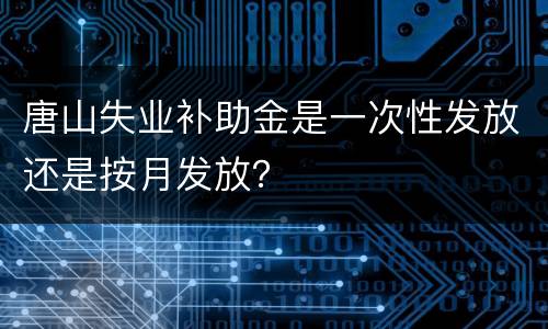 唐山失业补助金是一次性发放还是按月发放？
