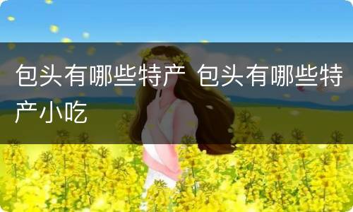 包头有哪些特产 包头有哪些特产小吃