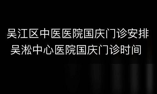 吴江区中医医院国庆门诊安排 吴淞中心医院国庆门诊时间