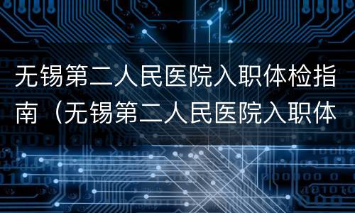 无锡第二人民医院入职体检指南（无锡第二人民医院入职体检指南）