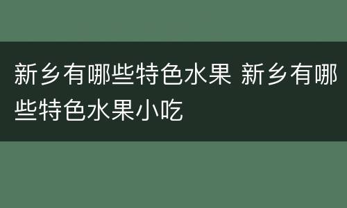 新乡有哪些特色水果 新乡有哪些特色水果小吃