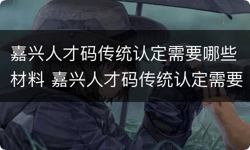 嘉兴人才码传统认定需要哪些材料 嘉兴人才码传统认定需要哪些材料呢