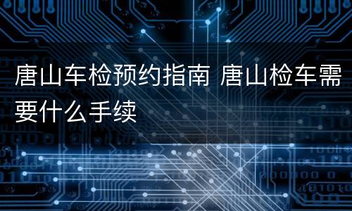 唐山车检预约指南 唐山检车需要什么手续