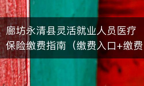 廊坊永清县灵活就业人员医疗保险缴费指南（缴费入口+缴费时间+缴费比例）