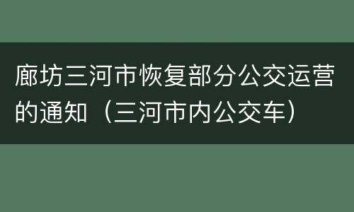 廊坊三河市恢复部分公交运营的通知（三河市内公交车）