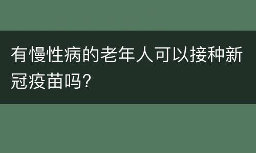 有慢性病的老年人可以接种新冠疫苗吗?