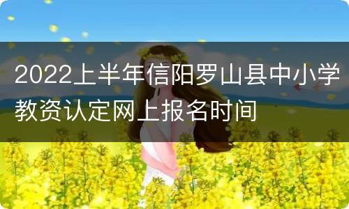 2022上半年信阳罗山县中小学教资认定网上报名时间