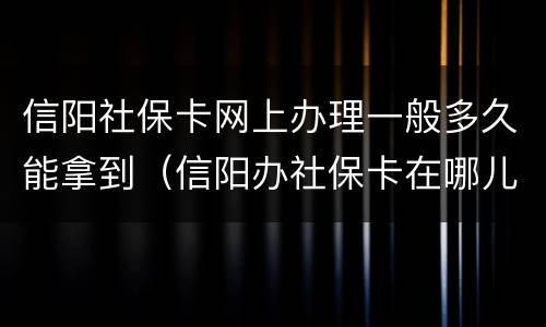 信阳社保卡网上办理一般多久能拿到（信阳办社保卡在哪儿办?）