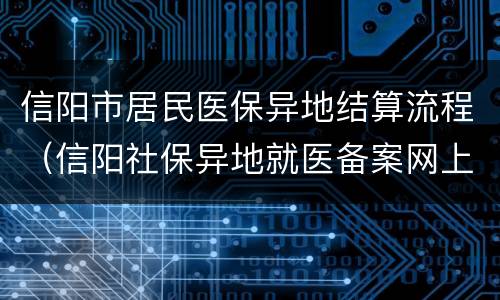 信阳市居民医保异地结算流程（信阳社保异地就医备案网上办理）