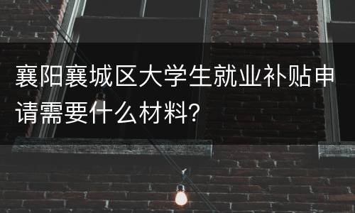 襄阳襄城区大学生就业补贴申请需要什么材料？