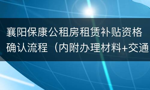 襄阳保康公租房租赁补贴资格确认流程（内附办理材料+交通指南）