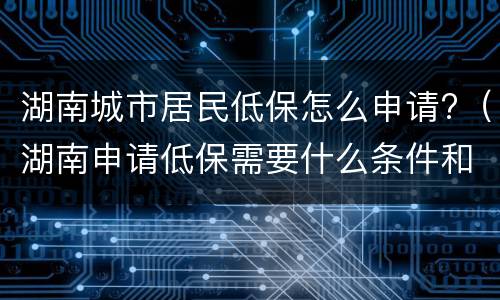 湖南城市居民低保怎么申请?（湖南申请低保需要什么条件和手续）