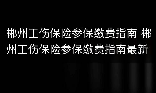 郴州工伤保险参保缴费指南 郴州工伤保险参保缴费指南最新