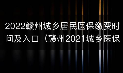 2022赣州城乡居民医保缴费时间及入口（赣州2021城乡医保缴费截止时间）
