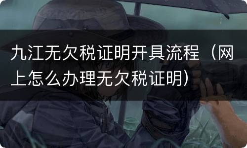 九江无欠税证明开具流程（网上怎么办理无欠税证明）