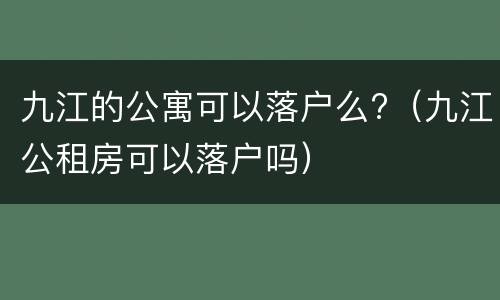九江的公寓可以落户么?（九江公租房可以落户吗）