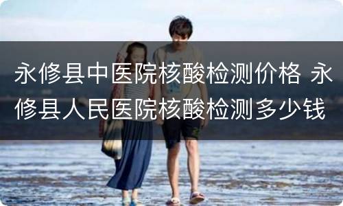 永修县中医院核酸检测价格 永修县人民医院核酸检测多少钱