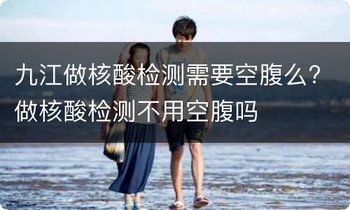 九江做核酸检测需要空腹么? 做核酸检测不用空腹吗