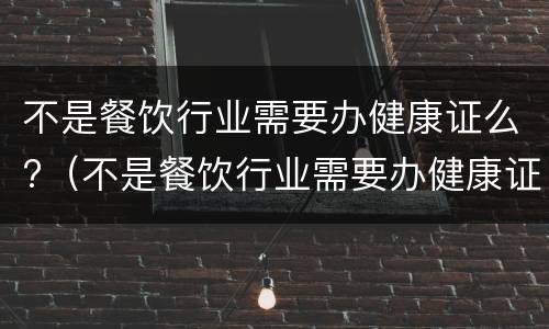 不是餐饮行业需要办健康证么?（不是餐饮行业需要办健康证么嘛）