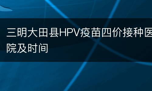 三明大田县HPV疫苗四价接种医院及时间
