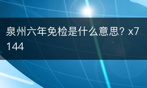 泉州六年免检是什么意思? x7144