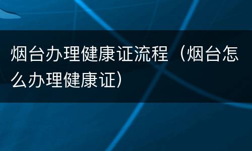 烟台办理健康证流程（烟台怎么办理健康证）