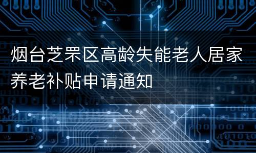 烟台芝罘区高龄失能老人居家养老补贴申请通知