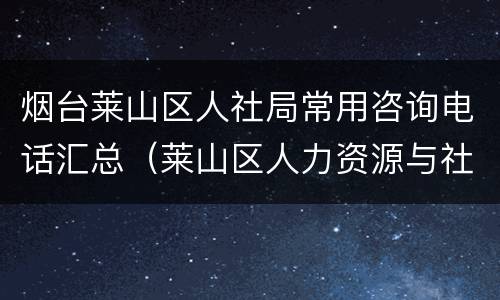 烟台莱山区人社局常用咨询电话汇总（莱山区人力资源与社会保障电话）