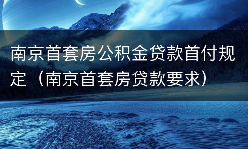 南京首套房公积金贷款首付规定（南京首套房贷款要求）