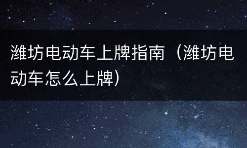 潍坊电动车上牌指南（潍坊电动车怎么上牌）