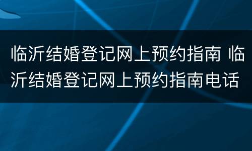 临沂结婚登记网上预约指南 临沂结婚登记网上预约指南电话