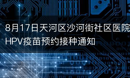 8月17日天河区沙河街社区医院HPV疫苗预约接种通知