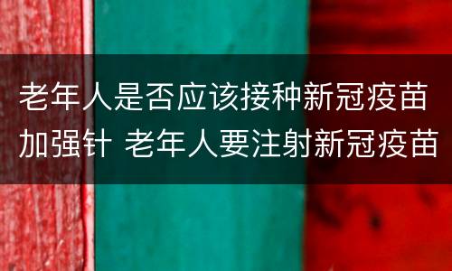 老年人是否应该接种新冠疫苗加强针 老年人要注射新冠疫苗吗