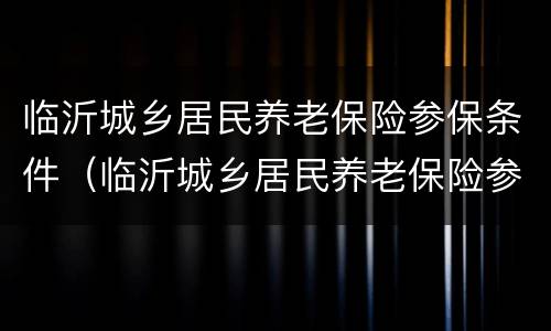 临沂城乡居民养老保险参保条件（临沂城乡居民养老保险参保条件查询）