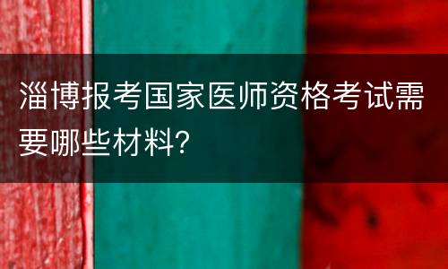 淄博报考国家医师资格考试需要哪些材料？
