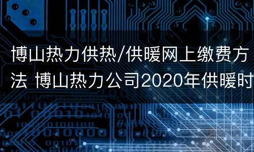 博山热力供热/供暖网上缴费方法 博山热力公司2020年供暖时间