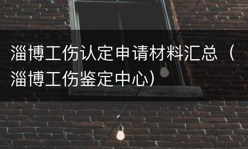 淄博工伤认定申请材料汇总（淄博工伤鉴定中心）
