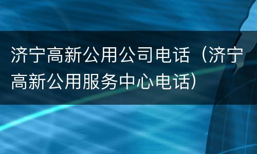 济宁高新公用公司电话（济宁高新公用服务中心电话）