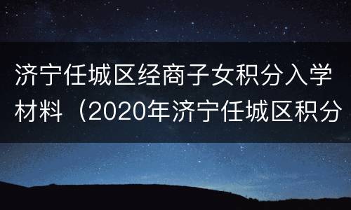 济宁任城区经商子女积分入学材料（2020年济宁任城区积分入学步骤）