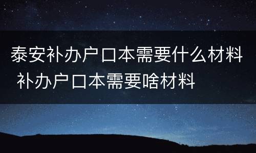 泰安补办户口本需要什么材料 补办户口本需要啥材料