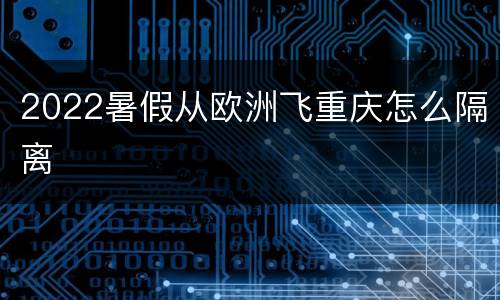 2022暑假从欧洲飞重庆怎么隔离