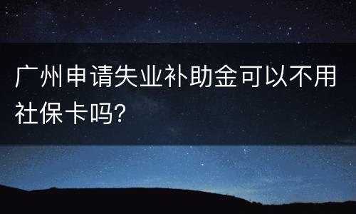 广州申请失业补助金可以不用社保卡吗？