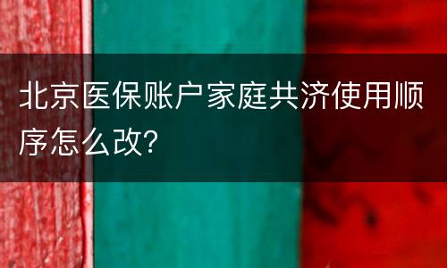 北京医保账户家庭共济使用顺序怎么改？